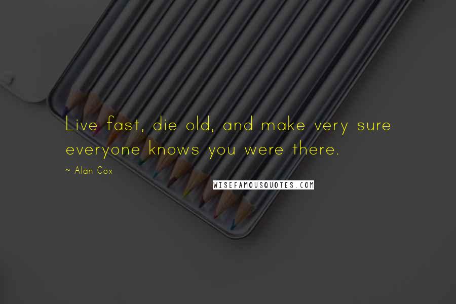 Alan Cox Quotes: Live fast, die old, and make very sure everyone knows you were there.