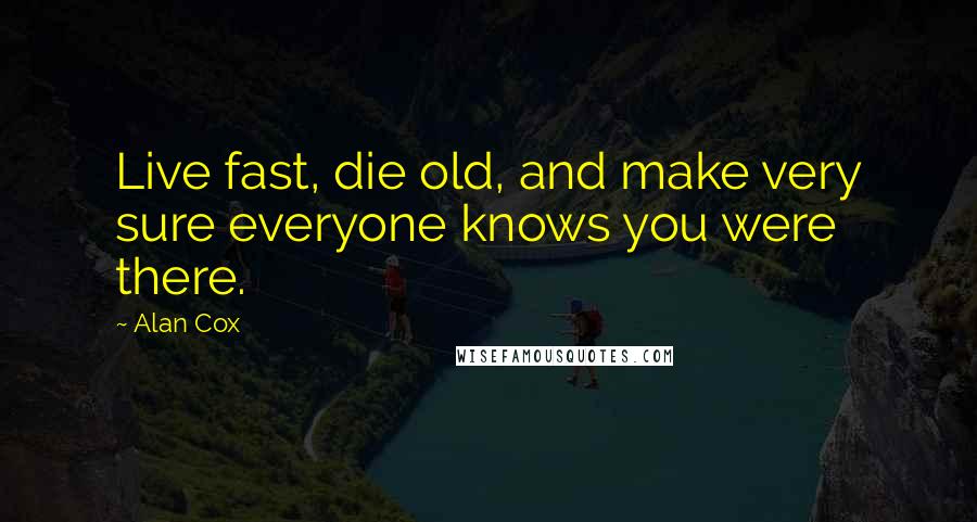 Alan Cox Quotes: Live fast, die old, and make very sure everyone knows you were there.