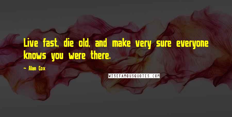 Alan Cox Quotes: Live fast, die old, and make very sure everyone knows you were there.