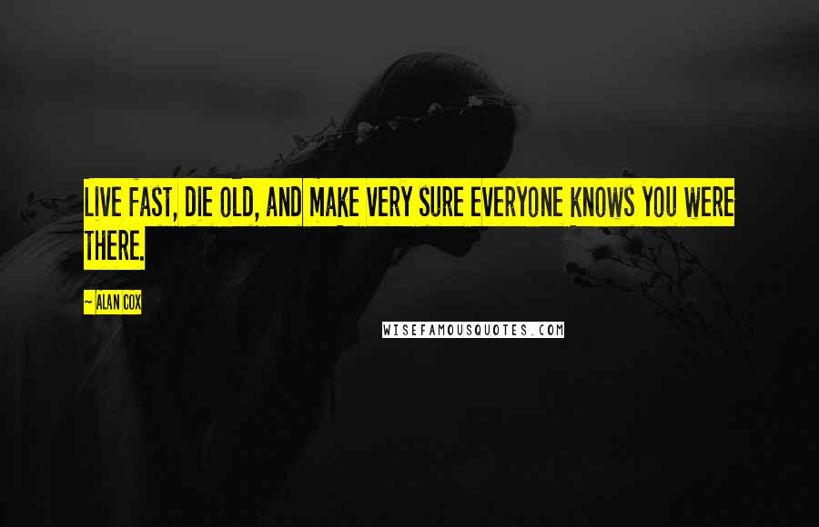 Alan Cox Quotes: Live fast, die old, and make very sure everyone knows you were there.