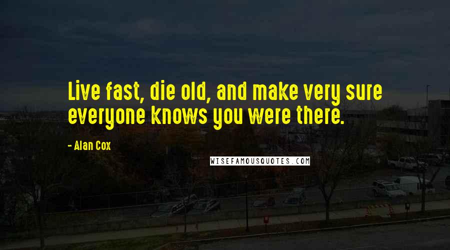 Alan Cox Quotes: Live fast, die old, and make very sure everyone knows you were there.