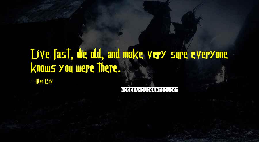 Alan Cox Quotes: Live fast, die old, and make very sure everyone knows you were there.