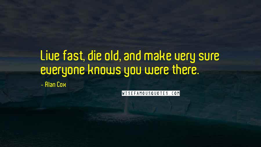 Alan Cox Quotes: Live fast, die old, and make very sure everyone knows you were there.