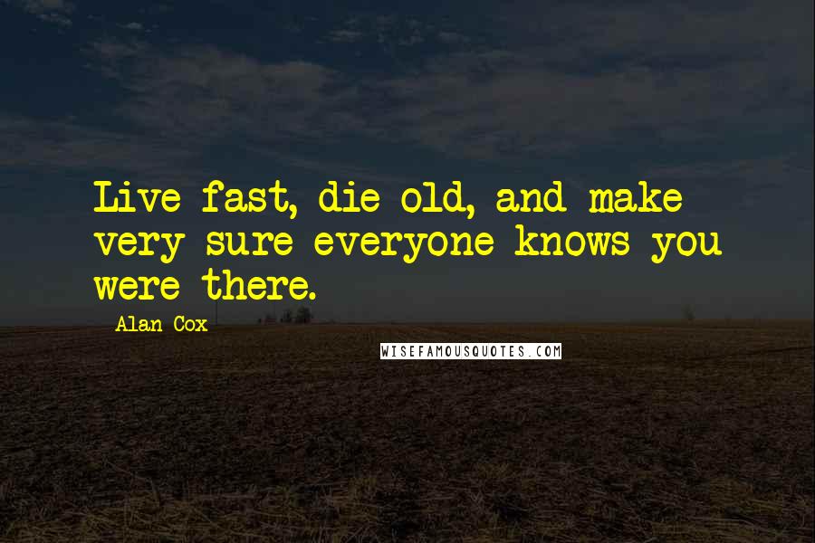 Alan Cox Quotes: Live fast, die old, and make very sure everyone knows you were there.