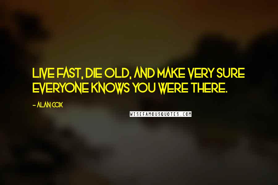 Alan Cox Quotes: Live fast, die old, and make very sure everyone knows you were there.