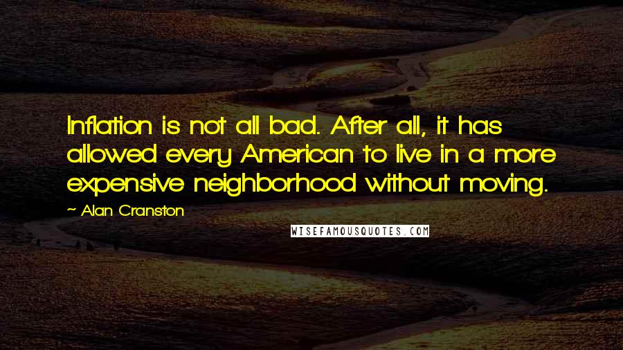 Alan Cranston Quotes: Inflation is not all bad. After all, it has allowed every American to live in a more expensive neighborhood without moving.