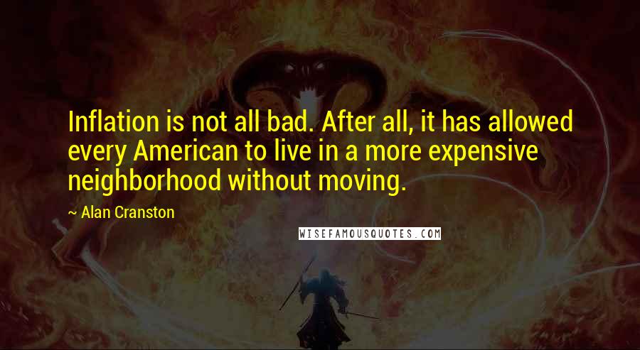 Alan Cranston Quotes: Inflation is not all bad. After all, it has allowed every American to live in a more expensive neighborhood without moving.