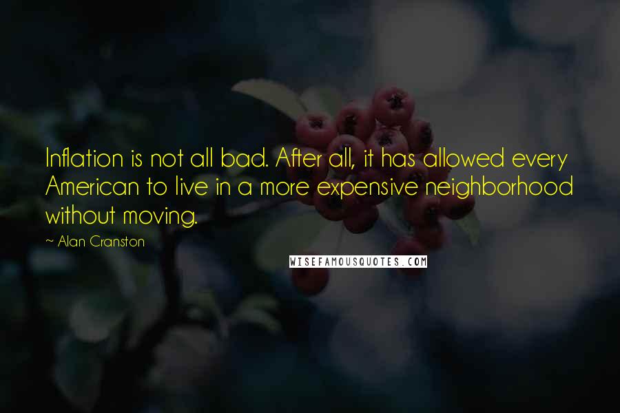 Alan Cranston Quotes: Inflation is not all bad. After all, it has allowed every American to live in a more expensive neighborhood without moving.