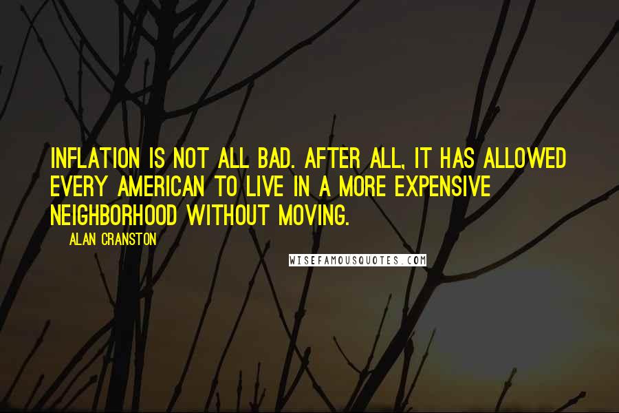 Alan Cranston Quotes: Inflation is not all bad. After all, it has allowed every American to live in a more expensive neighborhood without moving.