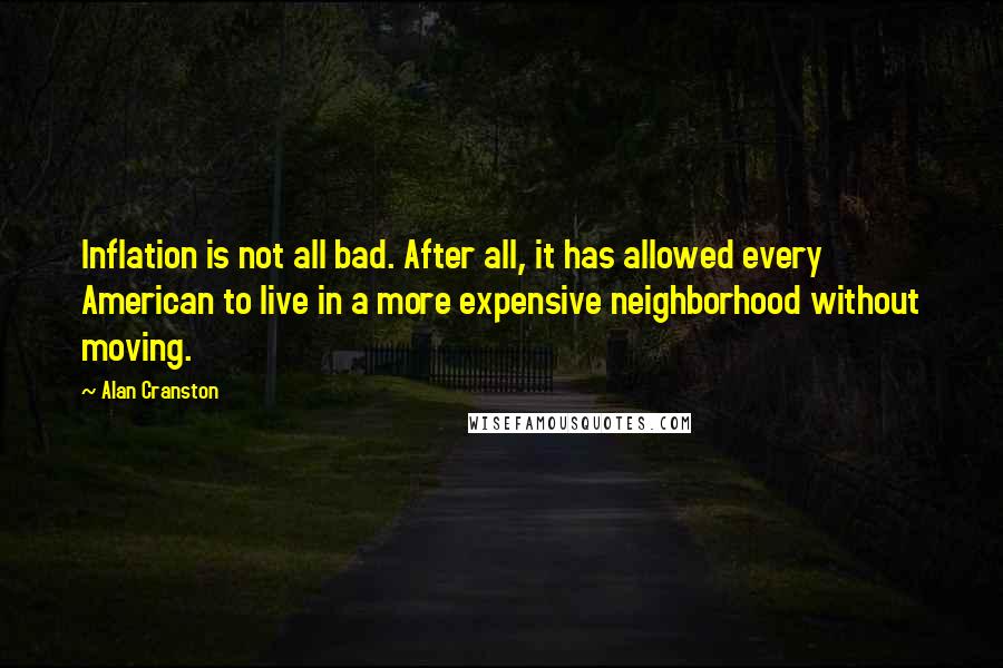 Alan Cranston Quotes: Inflation is not all bad. After all, it has allowed every American to live in a more expensive neighborhood without moving.