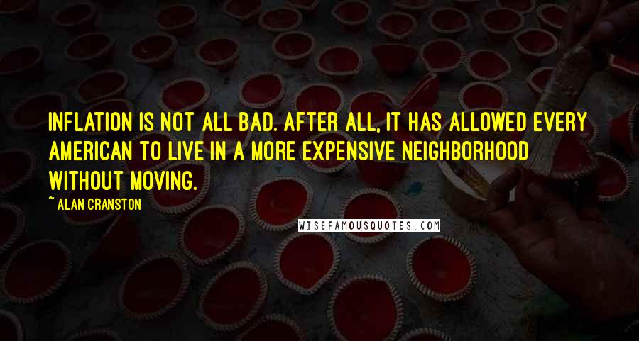 Alan Cranston Quotes: Inflation is not all bad. After all, it has allowed every American to live in a more expensive neighborhood without moving.