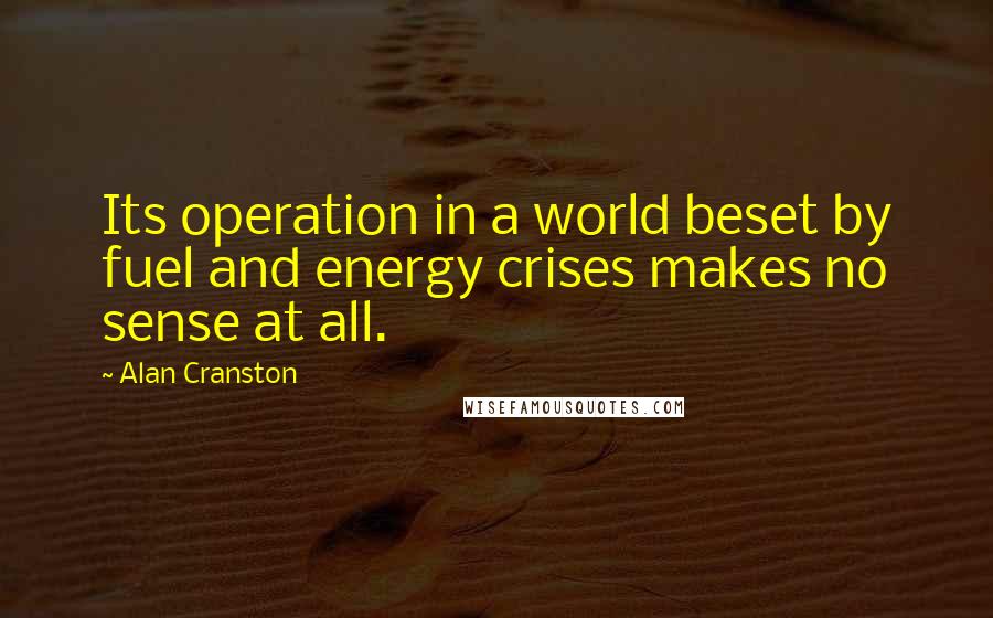 Alan Cranston Quotes: Its operation in a world beset by fuel and energy crises makes no sense at all.