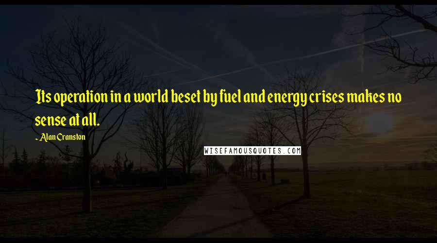 Alan Cranston Quotes: Its operation in a world beset by fuel and energy crises makes no sense at all.