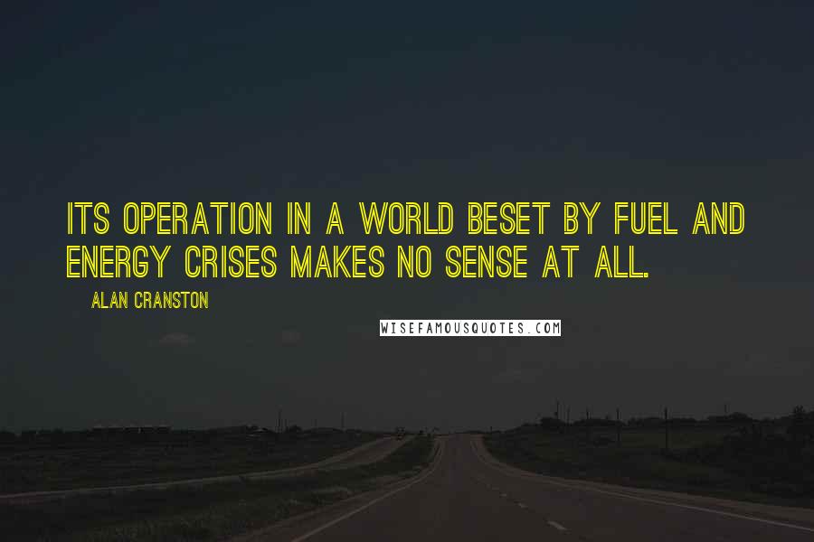 Alan Cranston Quotes: Its operation in a world beset by fuel and energy crises makes no sense at all.