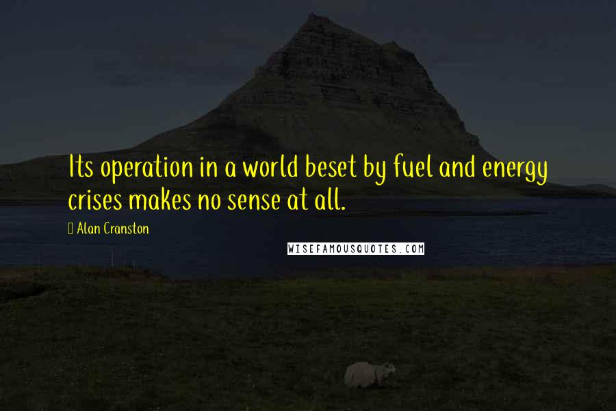 Alan Cranston Quotes: Its operation in a world beset by fuel and energy crises makes no sense at all.