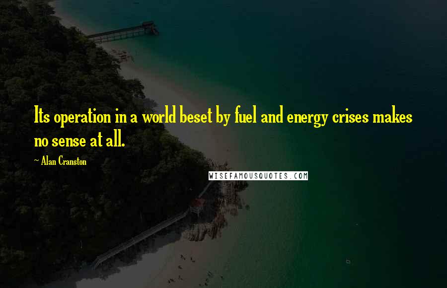 Alan Cranston Quotes: Its operation in a world beset by fuel and energy crises makes no sense at all.