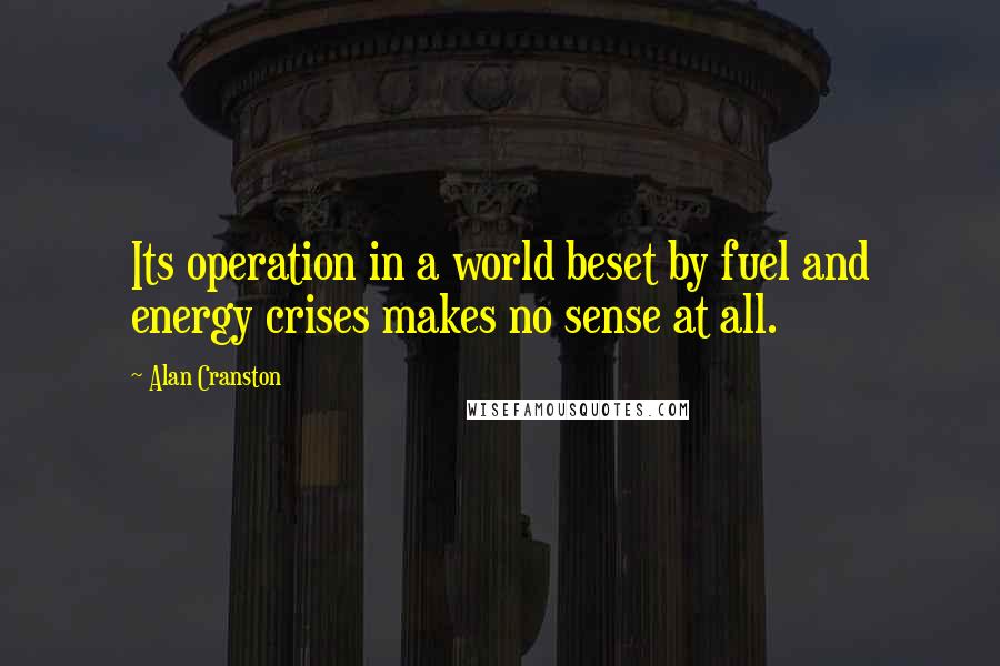 Alan Cranston Quotes: Its operation in a world beset by fuel and energy crises makes no sense at all.