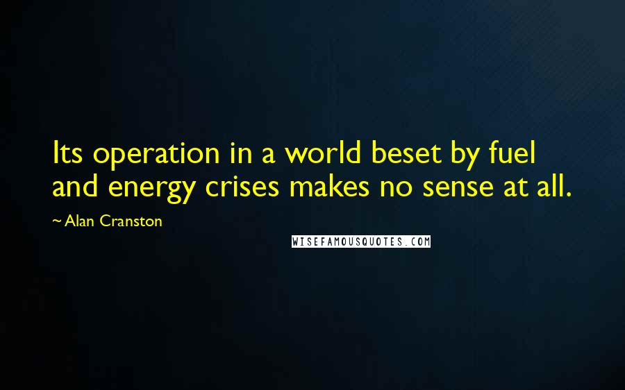 Alan Cranston Quotes: Its operation in a world beset by fuel and energy crises makes no sense at all.