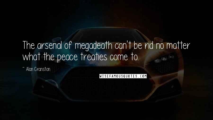 Alan Cranston Quotes: The arsenal of megadeath can't be rid no matter what the peace treaties come to.