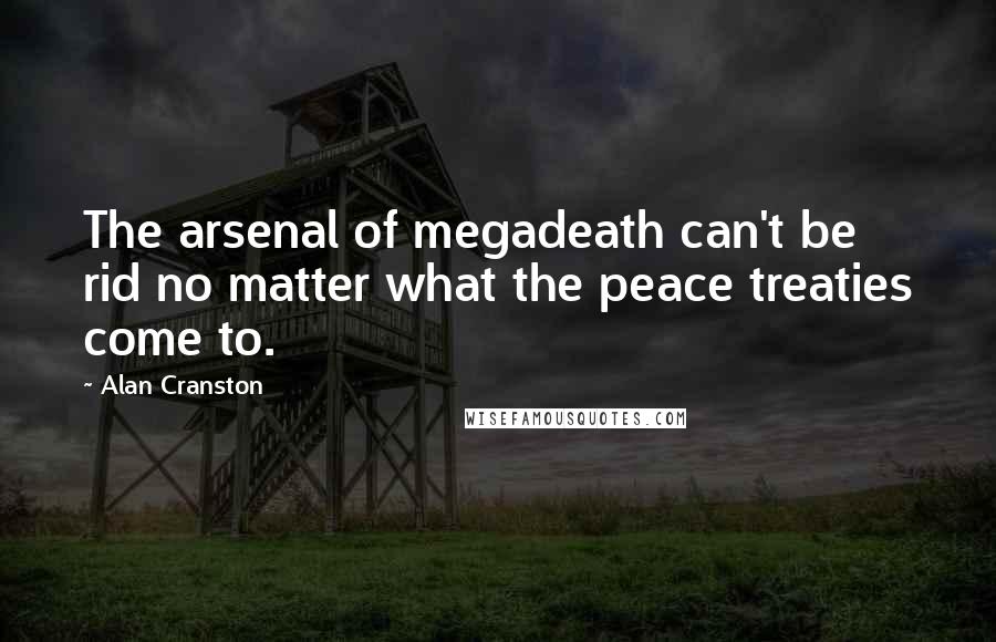 Alan Cranston Quotes: The arsenal of megadeath can't be rid no matter what the peace treaties come to.