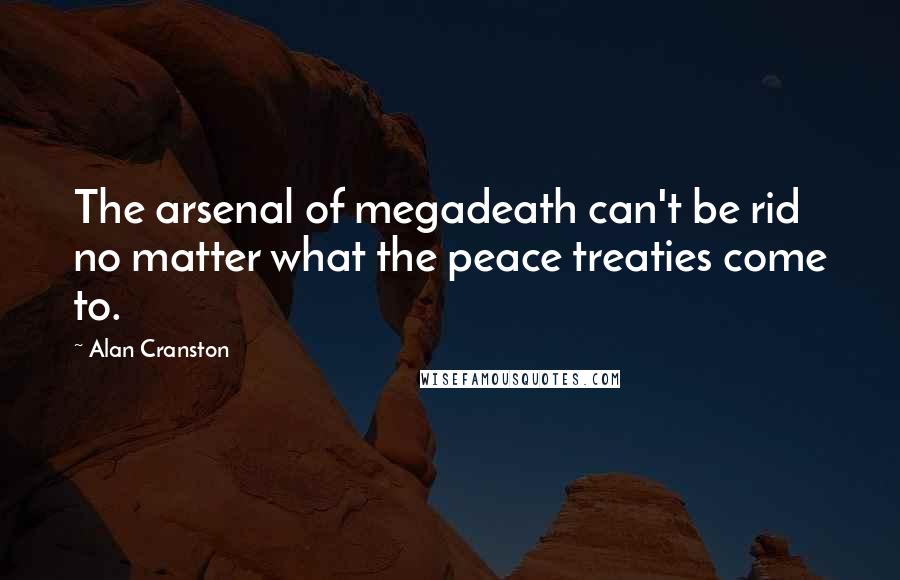 Alan Cranston Quotes: The arsenal of megadeath can't be rid no matter what the peace treaties come to.