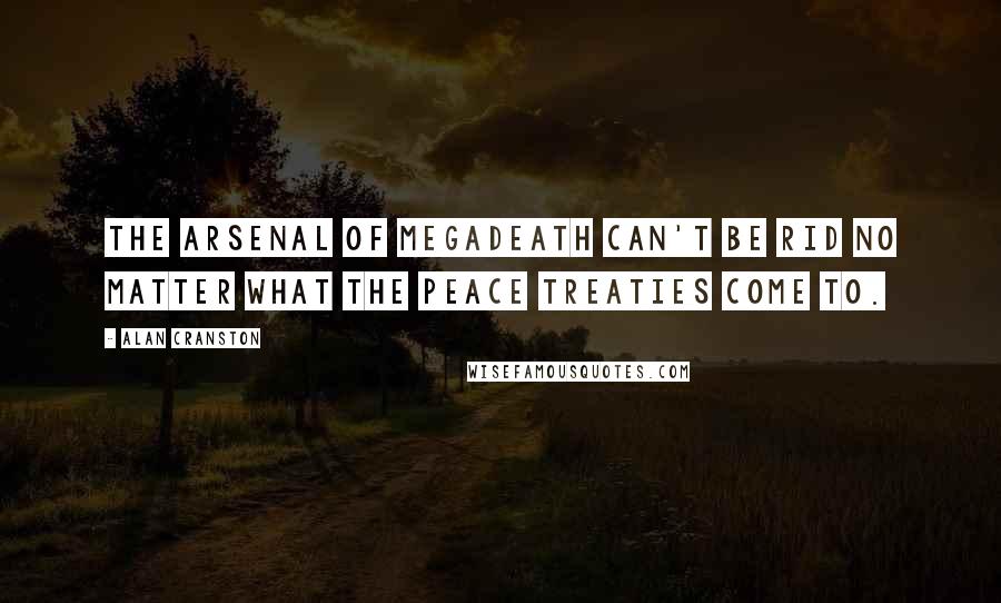 Alan Cranston Quotes: The arsenal of megadeath can't be rid no matter what the peace treaties come to.