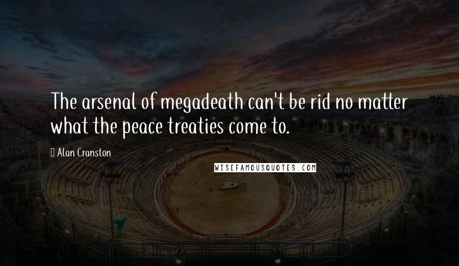 Alan Cranston Quotes: The arsenal of megadeath can't be rid no matter what the peace treaties come to.