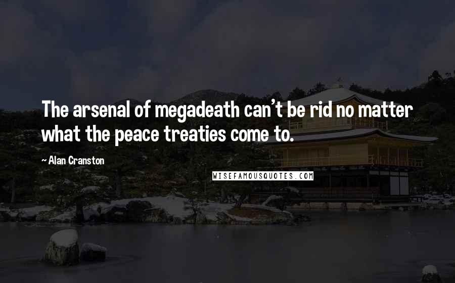 Alan Cranston Quotes: The arsenal of megadeath can't be rid no matter what the peace treaties come to.