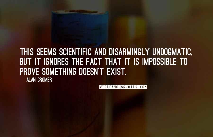Alan Cromer Quotes: This seems scientific and disarmingly undogmatic, but it ignores the fact that it is impossible to prove something doesn't exist.