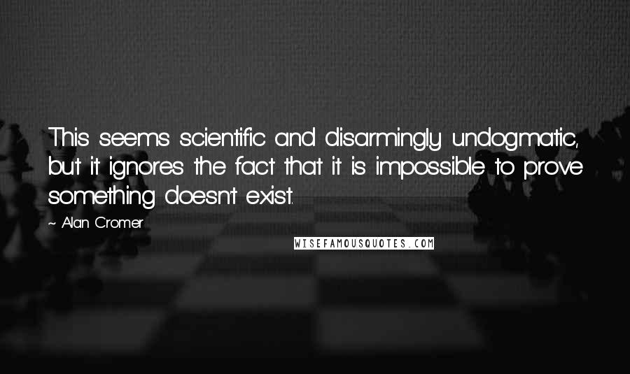 Alan Cromer Quotes: This seems scientific and disarmingly undogmatic, but it ignores the fact that it is impossible to prove something doesn't exist.