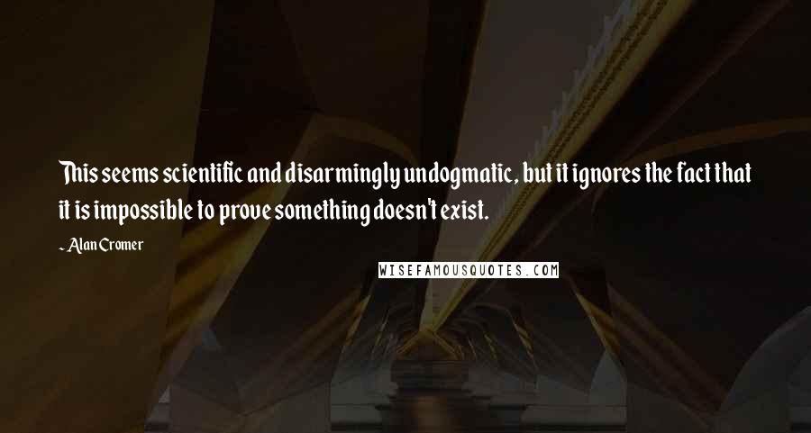 Alan Cromer Quotes: This seems scientific and disarmingly undogmatic, but it ignores the fact that it is impossible to prove something doesn't exist.