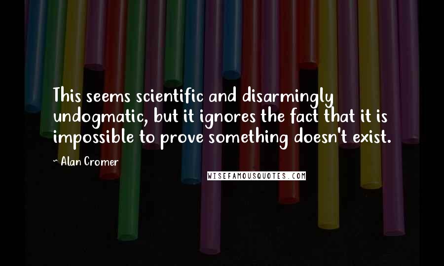 Alan Cromer Quotes: This seems scientific and disarmingly undogmatic, but it ignores the fact that it is impossible to prove something doesn't exist.