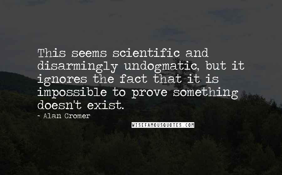 Alan Cromer Quotes: This seems scientific and disarmingly undogmatic, but it ignores the fact that it is impossible to prove something doesn't exist.