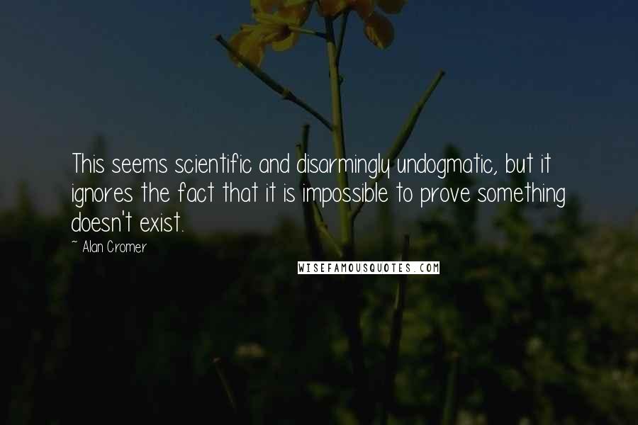 Alan Cromer Quotes: This seems scientific and disarmingly undogmatic, but it ignores the fact that it is impossible to prove something doesn't exist.