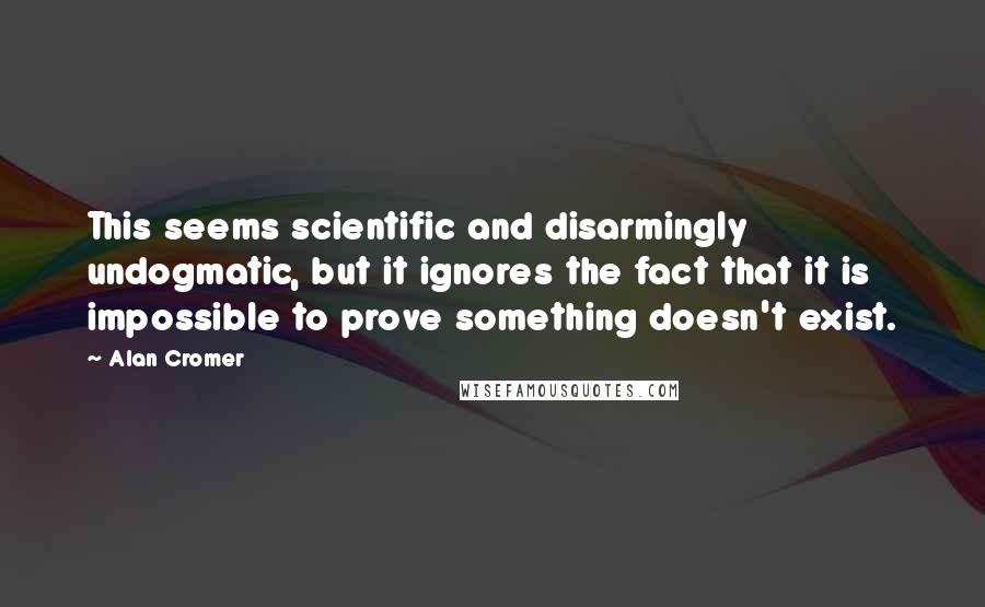 Alan Cromer Quotes: This seems scientific and disarmingly undogmatic, but it ignores the fact that it is impossible to prove something doesn't exist.