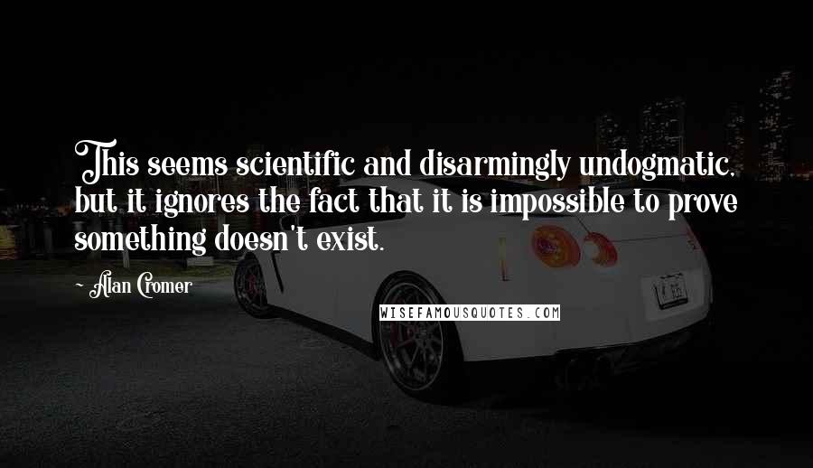 Alan Cromer Quotes: This seems scientific and disarmingly undogmatic, but it ignores the fact that it is impossible to prove something doesn't exist.