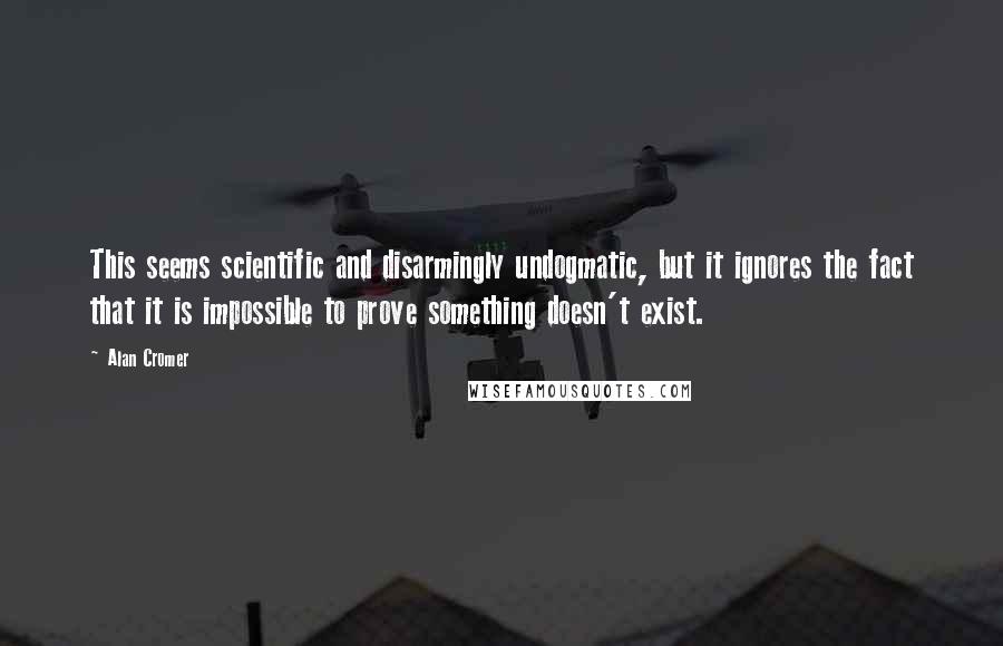 Alan Cromer Quotes: This seems scientific and disarmingly undogmatic, but it ignores the fact that it is impossible to prove something doesn't exist.