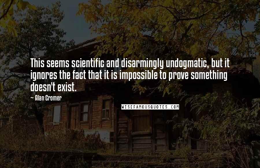 Alan Cromer Quotes: This seems scientific and disarmingly undogmatic, but it ignores the fact that it is impossible to prove something doesn't exist.