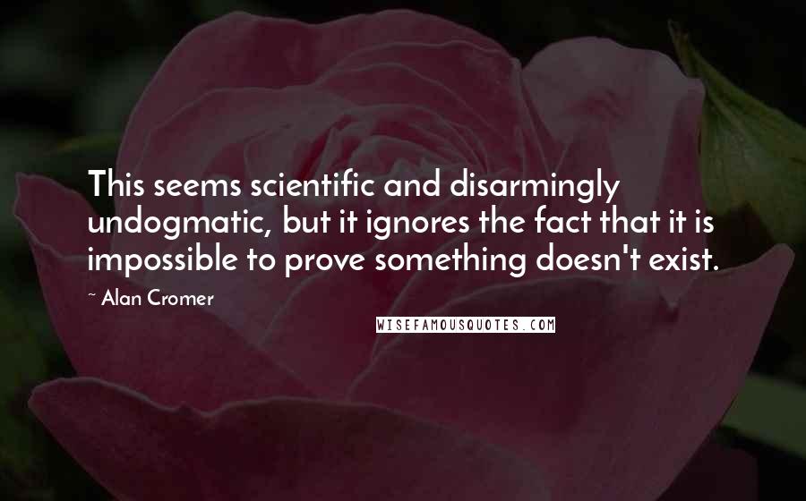 Alan Cromer Quotes: This seems scientific and disarmingly undogmatic, but it ignores the fact that it is impossible to prove something doesn't exist.