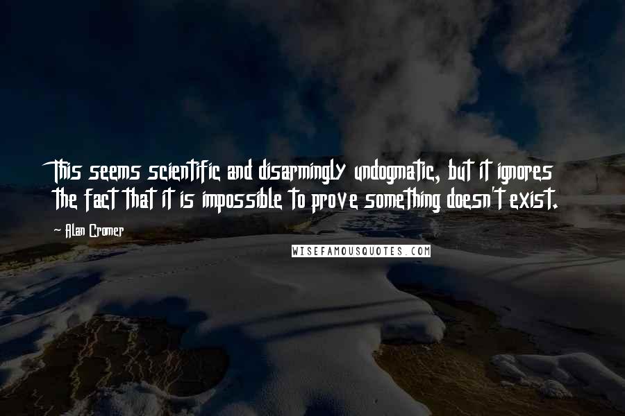 Alan Cromer Quotes: This seems scientific and disarmingly undogmatic, but it ignores the fact that it is impossible to prove something doesn't exist.