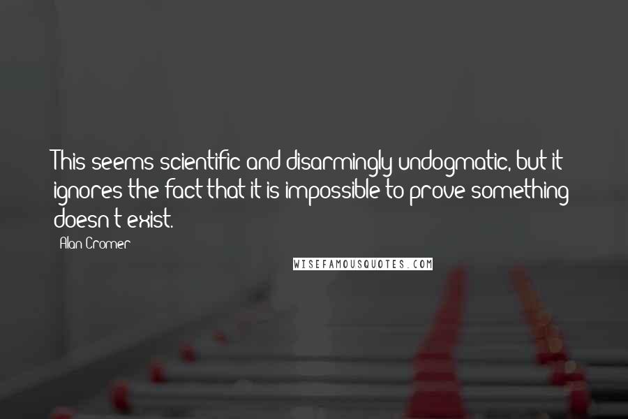 Alan Cromer Quotes: This seems scientific and disarmingly undogmatic, but it ignores the fact that it is impossible to prove something doesn't exist.