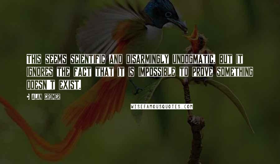 Alan Cromer Quotes: This seems scientific and disarmingly undogmatic, but it ignores the fact that it is impossible to prove something doesn't exist.