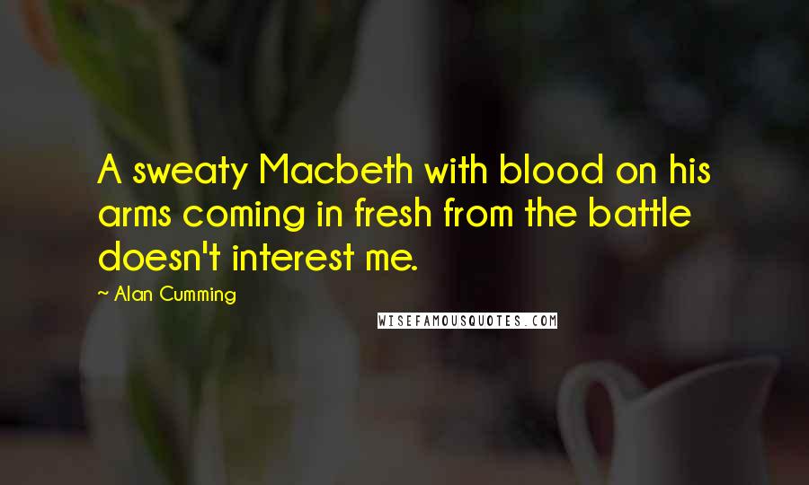 Alan Cumming Quotes: A sweaty Macbeth with blood on his arms coming in fresh from the battle doesn't interest me.
