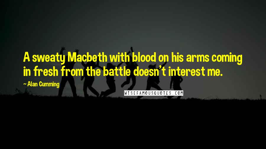 Alan Cumming Quotes: A sweaty Macbeth with blood on his arms coming in fresh from the battle doesn't interest me.
