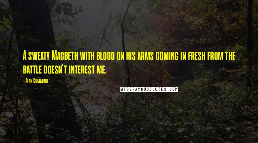 Alan Cumming Quotes: A sweaty Macbeth with blood on his arms coming in fresh from the battle doesn't interest me.