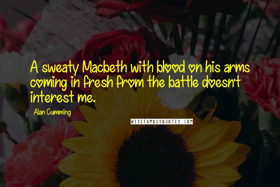 Alan Cumming Quotes: A sweaty Macbeth with blood on his arms coming in fresh from the battle doesn't interest me.