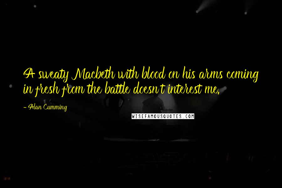 Alan Cumming Quotes: A sweaty Macbeth with blood on his arms coming in fresh from the battle doesn't interest me.