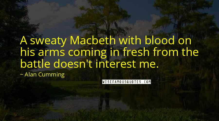 Alan Cumming Quotes: A sweaty Macbeth with blood on his arms coming in fresh from the battle doesn't interest me.