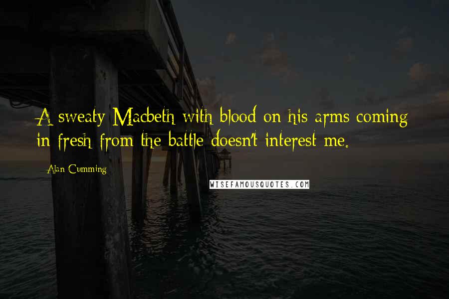 Alan Cumming Quotes: A sweaty Macbeth with blood on his arms coming in fresh from the battle doesn't interest me.