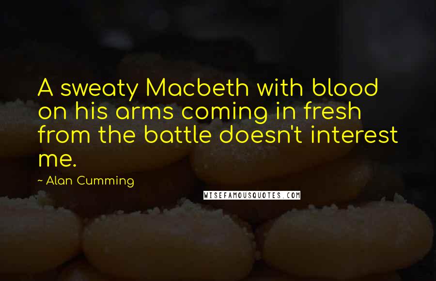 Alan Cumming Quotes: A sweaty Macbeth with blood on his arms coming in fresh from the battle doesn't interest me.